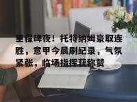 华体会官网入口 -里程碑夜！托特纳姆豪取连胜，意甲今晨刷纪录，气氛紧张，临场指挥获称赞的简单介绍